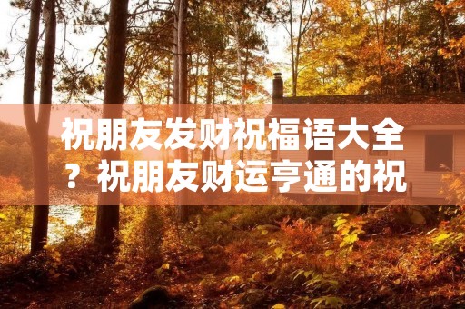 祝朋友发财祝福语大全？祝朋友财运亨通的祝福语