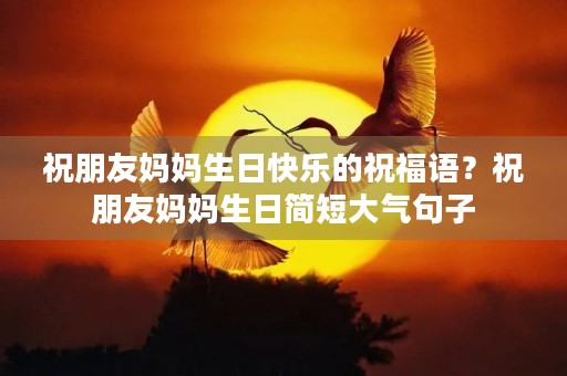 祝朋友妈妈生日快乐的祝福语？祝朋友妈妈生日简短大气句子