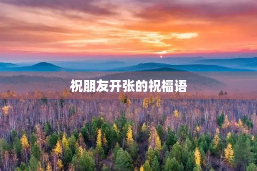 祝朋友开张的祝福语(朋友开业说什么话最好)