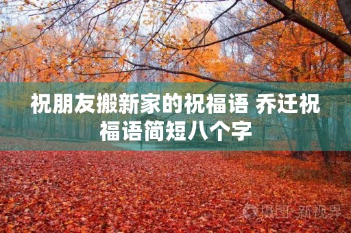 祝朋友搬新家的祝福语 乔迁祝福语简短八个字