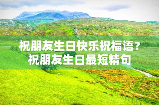 祝朋友生日快乐祝福语？祝朋友生日最短精句