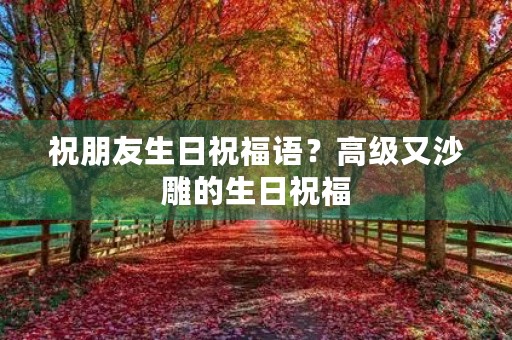 祝朋友生日祝福语?高级又沙雕的生日祝福
