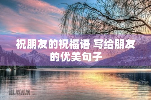 祝朋友的祝福语 写给朋友的优美句子