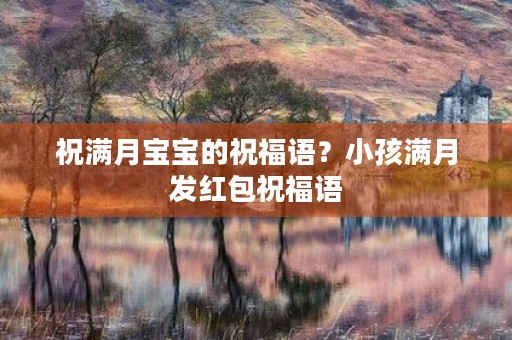 祝满月宝宝的祝福语？小孩满月发红包祝福语
