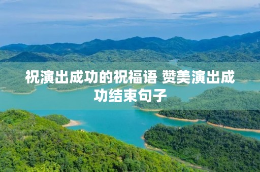 祝演出成功的祝福语 赞美演出成功结束句子