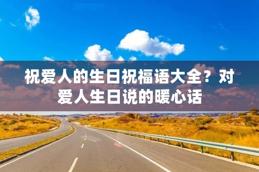 祝爱人的生日祝福语大全？对爱人生日说的暖心话