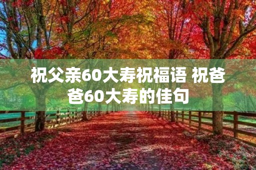 祝父亲60大寿祝福语 祝爸爸60大寿的佳句
