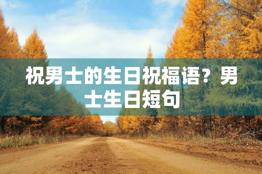 祝男士的生日祝福语?男士生日短句