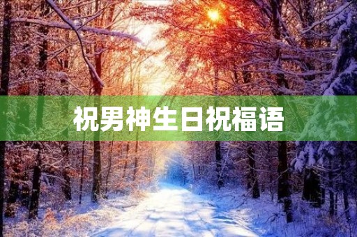 祝男神生日祝福语(写给男神的生日短句)