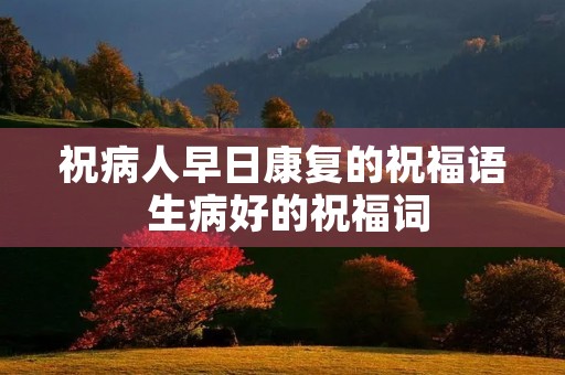 祝病人早日康复的祝福语 生病好的祝福词