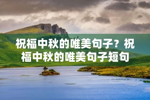祝福中秋的唯美句子?祝福中秋的唯美句子短句 祝福中秋的唯美句子?祝福中秋的唯美句子短句