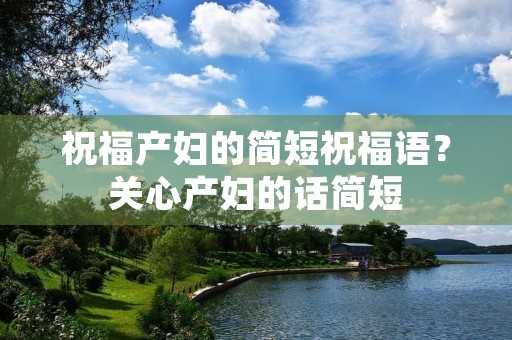祝福产妇的简短祝福语？关心产妇的话简短