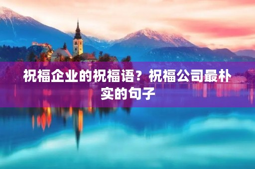 祝福企业的祝福语?祝福公司最朴实的句子