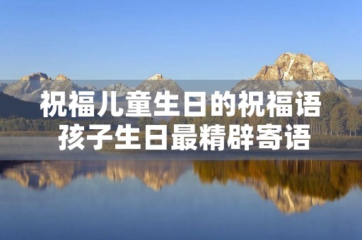 祝福儿童生日的祝福语 孩子生日最精辟寄语 祝福儿童生日的祝福语 孩子生日最精辟寄语