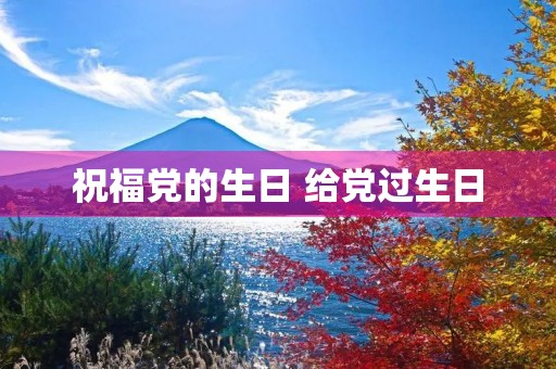 祝福党的生日 给党过生日 祝福党的生日 给党过生日
