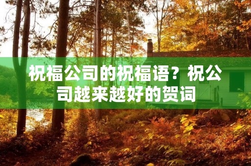 祝福公司的祝福语？祝公司越来越好的贺词