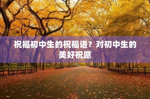 祝福初中生的祝福语?对初中生的美好祝愿