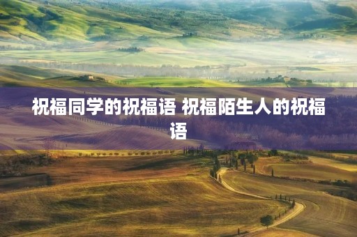 祝福同学的祝福语 祝福陌生人的祝福语