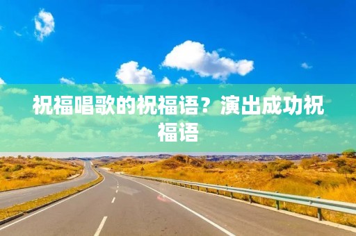 祝福唱歌的祝福语？演出成功祝福语