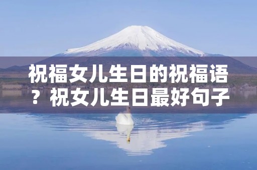 祝福女儿生日的祝福语?祝女儿生日最好句子