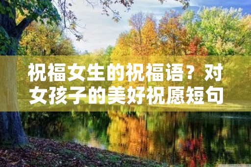 祝福女生的祝福语？对女孩子的美好祝愿短句