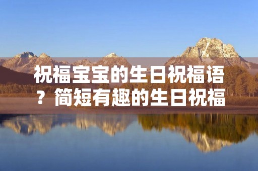 祝福宝宝的生日祝福语?简短有趣的生日祝福语 祝福宝宝的生日祝福语?简短有趣的生日祝福语