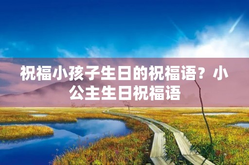 祝福小孩子生日的祝福语？小公主生日祝福语