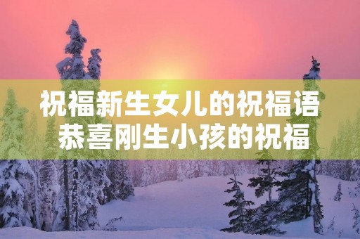 祝福新生女儿的祝福语 恭喜刚生小孩的祝福语 祝福新生女儿的祝福语 恭喜刚生小孩的祝福语