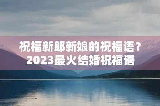 祝福新郎新娘的祝福语?2023最火结婚祝福语