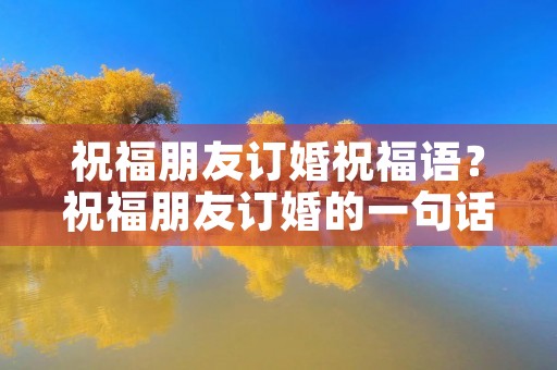 祝福朋友订婚祝福语?祝福朋友订婚的一句话