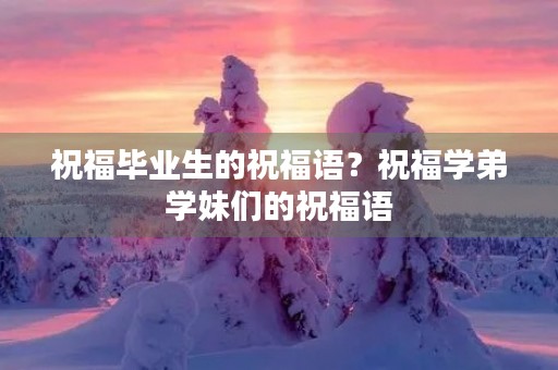 祝福毕业生的祝福语?祝福学弟学妹们的祝福语