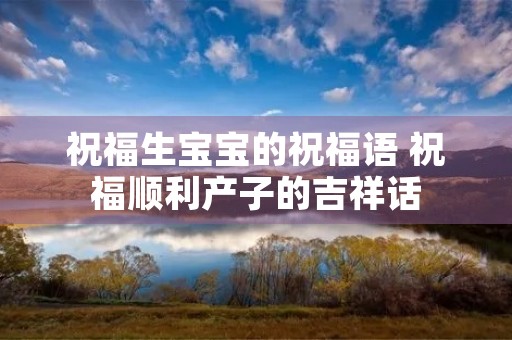 祝福生宝宝的祝福语 祝福顺利产子的吉祥话