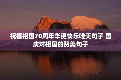 祝福祖国70周年华诞快乐唯美句子 国庆对祖国的赞美句子