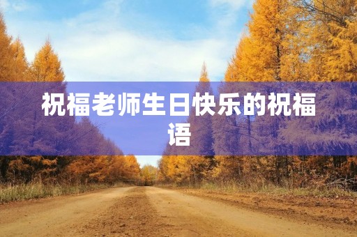 祝福老师生日快乐的祝福语(给恩师的生日贺词)