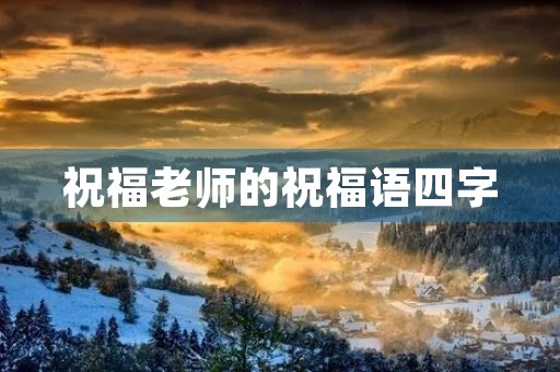 祝福老师的祝福语四字,给老师4个字暖心祝福 祝福老师的祝福语四字,给老师4个字暖心祝福