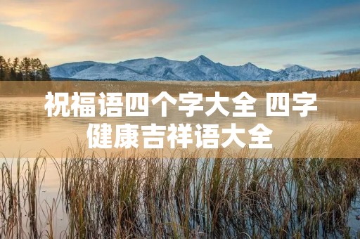 祝福语四个字大全 四字健康吉祥语大全