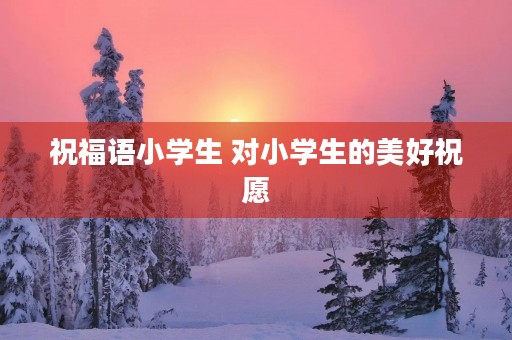 祝福语小学生 对小学生的美好祝愿