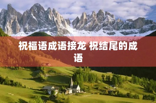 祝福语成语接龙 祝结尾的成语 祝福语成语接龙 祝结尾的成语