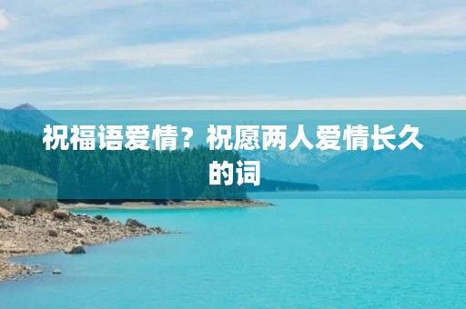 祝福语爱情?祝愿两人爱情长久的词