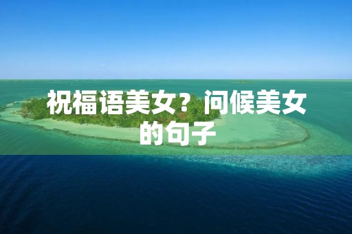祝福语美女?问候美女的句子 祝福语美女?问候美女的句子