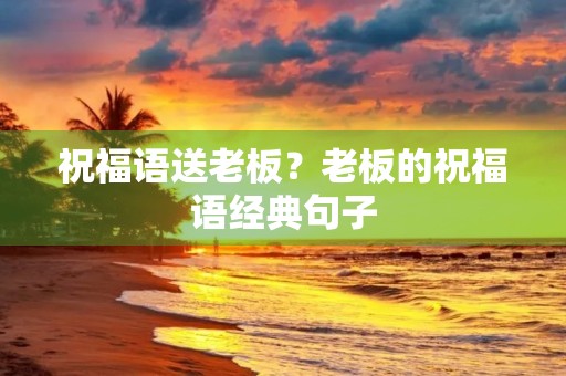 祝福语送老板？老板的祝福语经典句子