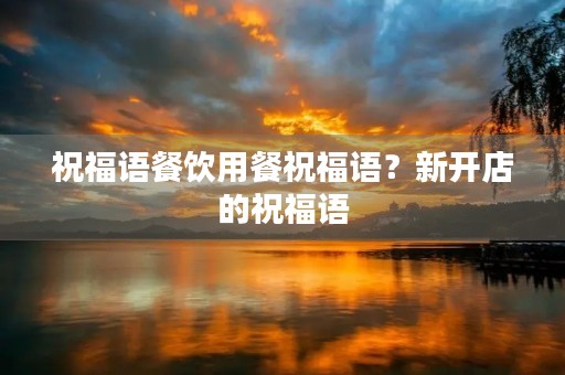 祝福语餐饮用餐祝福语？新开店的祝福语