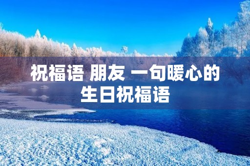 祝福语 朋友 一句暖心的生日祝福语