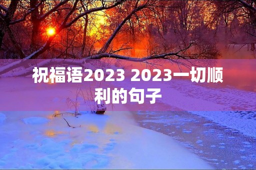 祝福语2023 2023一切顺利的句子