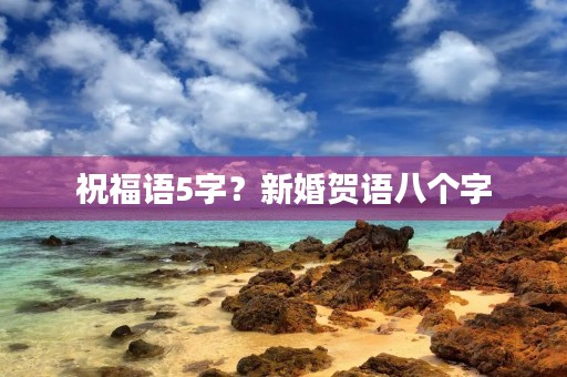 祝福语5字？新婚贺语八个字