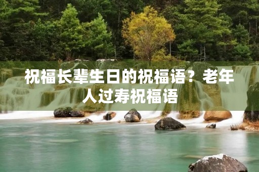 祝福长辈生日的祝福语?老年人过寿祝福语