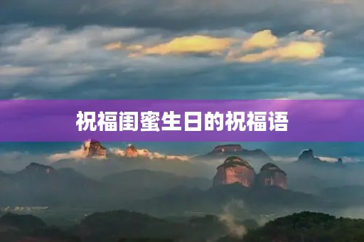 祝福闺蜜生日的祝福语(祝福闺蜜的话语 暖心简短)