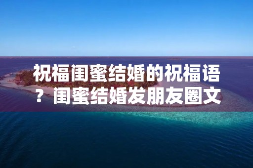 祝福闺蜜结婚的祝福语？闺蜜结婚发朋友圈文案