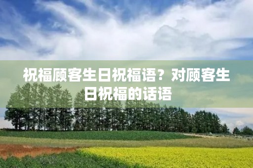 祝福顾客生日祝福语？对顾客生日祝福的话语