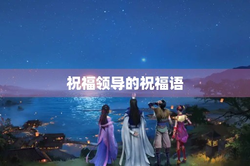 祝福领导的祝福语,给领导祝福语简单大气